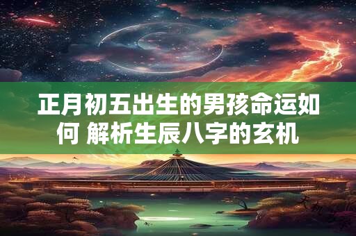 正月初五出生的男孩命运如何 解析生辰八字的玄机