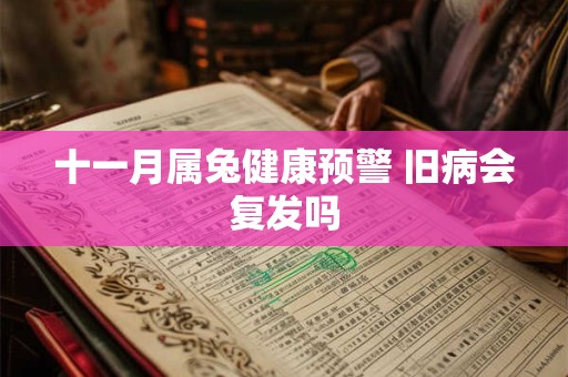 详细阅读:十一月属兔健康预警 旧病会复发吗 十一月属兔健康预警 旧病会复发吗