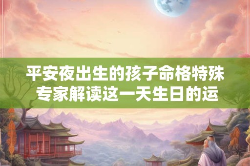 平安夜出生的孩子命格特殊 专家解读这一天生日的运势走向