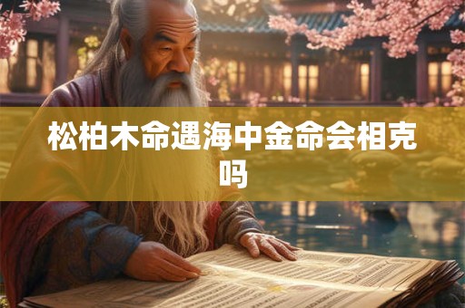 松柏木命遇海中金命会相克吗
