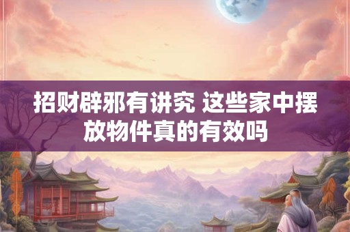 招财辟邪有讲究 这些家中摆放物件真的有效吗