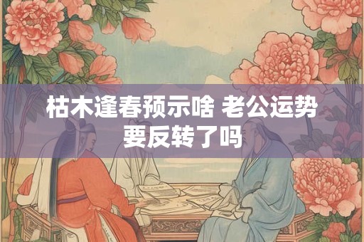 枯木逢春预示啥 老公运势要反转了吗
