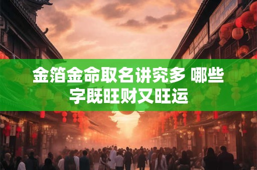 金箔金命取名讲究多 哪些字既旺财又旺运
