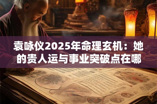 袁咏仪2025年命理玄机：她的贵人运与事业突破点在哪里