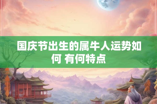 国庆节出生的属牛人运势如何 有何特点