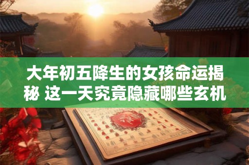 详细阅读:大年初五降生的女孩命运揭秘 这一天究竟隐藏哪些玄机 大年初五降生的女孩命运揭秘 这一天究竟隐藏哪些玄机