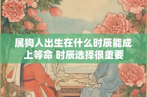 属狗人出生在什么时辰能成上等命 时辰选择很重要