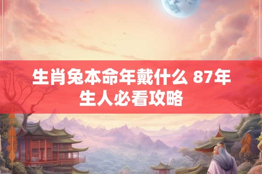 详细阅读:生肖兔本命年戴什么 87年生人必看攻略 生肖兔本命年戴什么 87年生人必看攻略