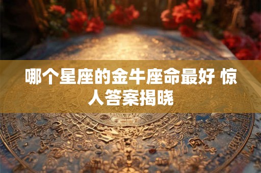 哪个星座的金牛座命最好 惊人答案揭晓