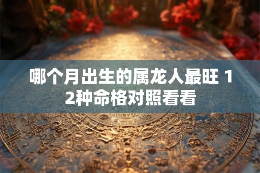 哪个月出生的属龙人最旺 12种命格对照看看