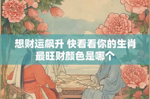 想财运飙升 快看看你的生肖最旺财颜色是哪个