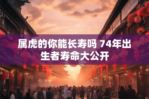 属虎的你能长寿吗 74年出生者寿命大公开