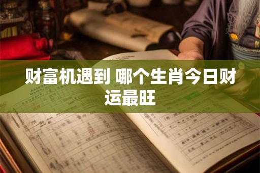 详细阅读:财富机遇到 哪个生肖今日财运最旺 财富机遇到 哪个生肖今日财运最旺