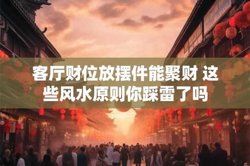 客厅财位放摆件能聚财 这些风水原则你踩雷了吗