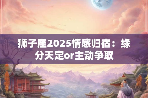 狮子座2025情感归宿：缘分天定or主动争取