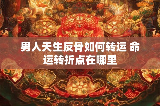 男人天生反骨如何转运 命运转折点在哪里