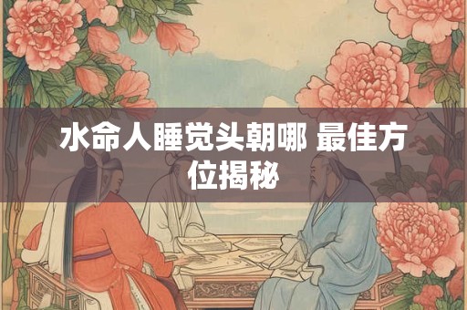 水命人睡觉头朝哪 最佳方位揭秘