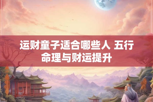 运财童子适合哪些人 五行命理与财运提升