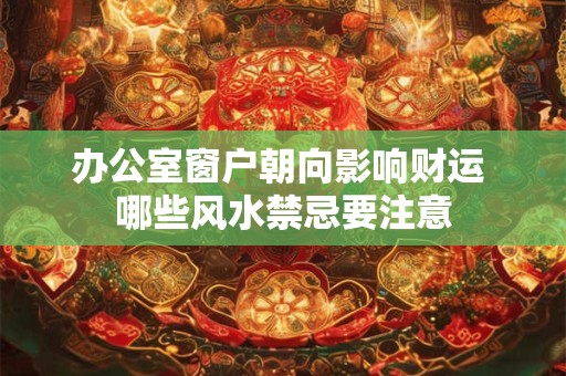 详细阅读:办公室窗户朝向影响财运 哪些风水禁忌要注意 办公室窗户朝向影响财运 哪些风水禁忌要注意