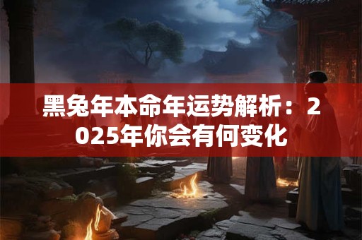 黑兔年本命年运势解析：2025年你会有何变化