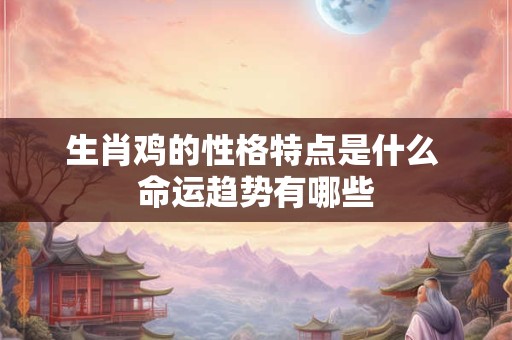 生肖鸡的性格特点是什么 命运趋势有哪些