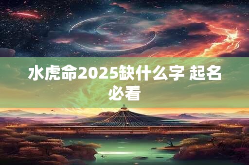 水虎命2025缺什么字 起名必看