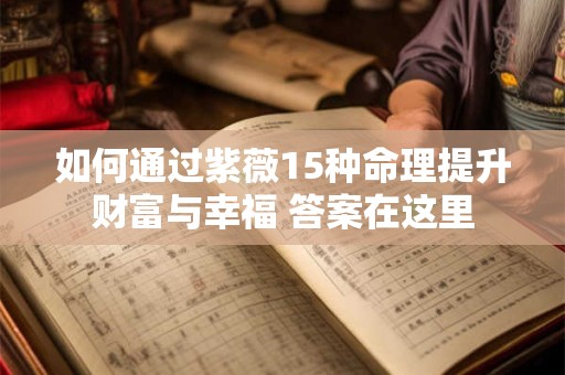 如何通过紫薇15种命理提升财富与幸福 答案在这里