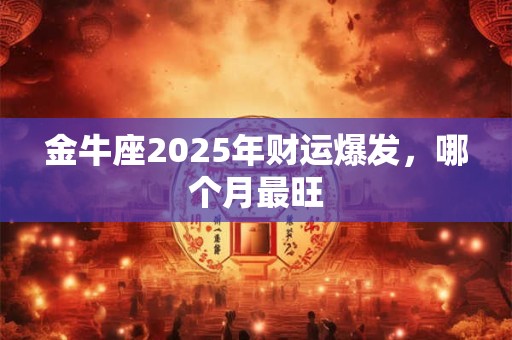 金牛座2025年财运爆发，哪个月最旺