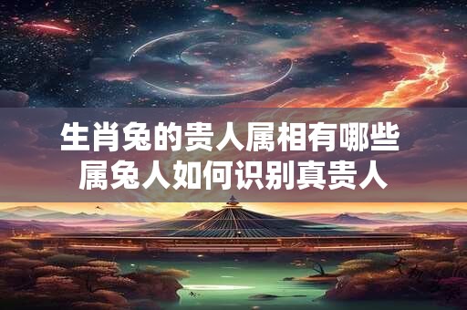 生肖兔的贵人属相有哪些 属兔人如何识别真贵人