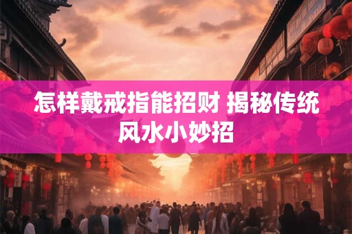 详细阅读:怎样戴戒指能招财 揭秘传统风水小妙招 怎样戴戒指能招财 揭秘传统风水小妙招