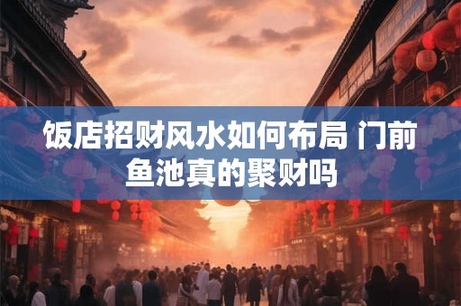 饭店招财风水如何布局 门前鱼池真的聚财吗