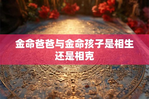 金命爸爸与金命孩子是相生还是相克