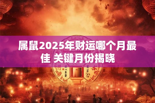 属鼠2025年财运哪个月最佳 关键月份揭晓