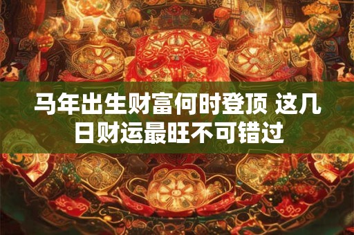 马年出生财富何时登顶 这几日财运最旺不可错过