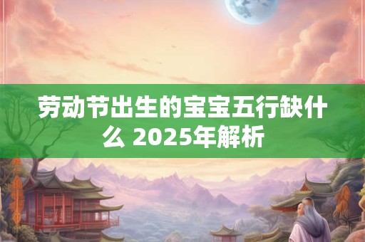 劳动节出生的宝宝五行缺什么 2025年解析