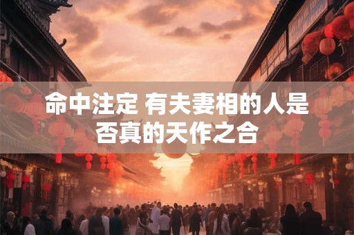 命中注定 有夫妻相的人是否真的天作之合