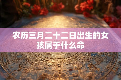农历三月二十二日出生的女孩属于什么命