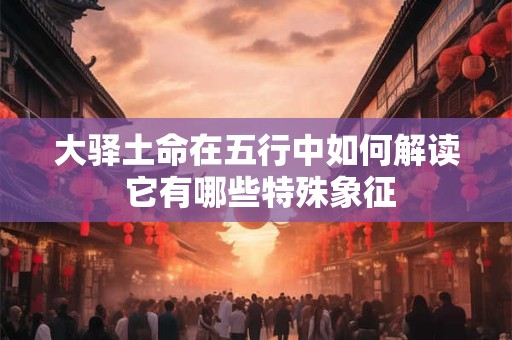 大驿土命在五行中如何解读 它有哪些特殊象征