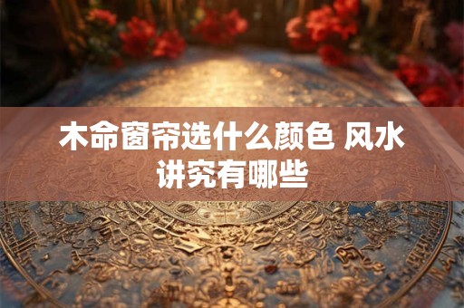 木命窗帘选什么颜色 风水讲究有哪些