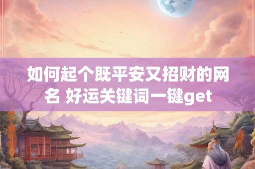 如何起个既平安又招财的网名 好运关键词一键get
