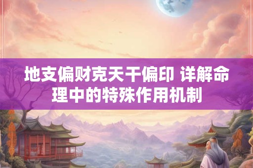 地支偏财克天干偏印 详解命理中的特殊作用机制