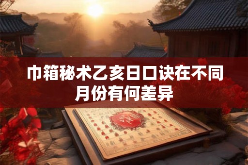 巾箱秘术乙亥日口诀在不同月份有何差异