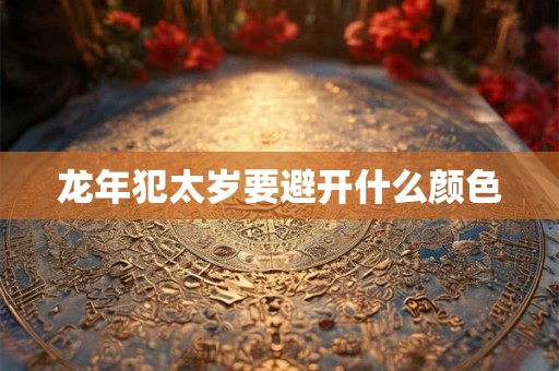 龙年犯太岁要避开什么颜色