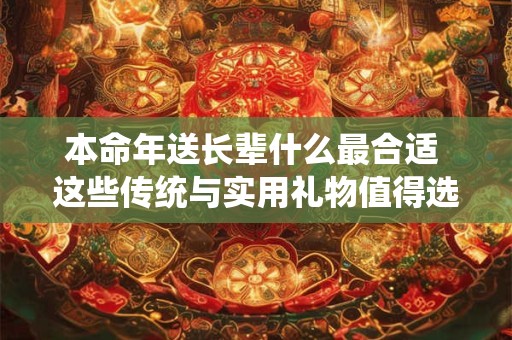 本命年送长辈什么最合适 这些传统与实用礼物值得选