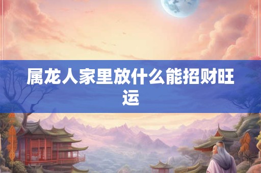 属龙人家里放什么能招财旺运