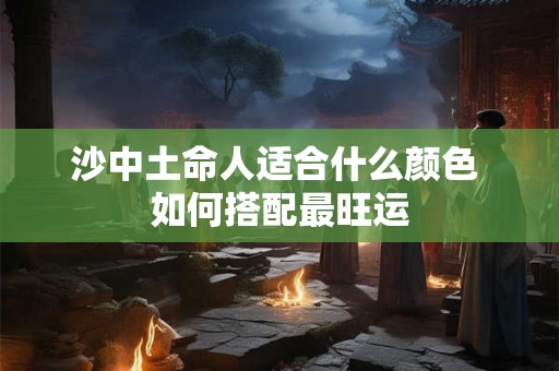 沙中土命人适合什么颜色 如何搭配最旺运