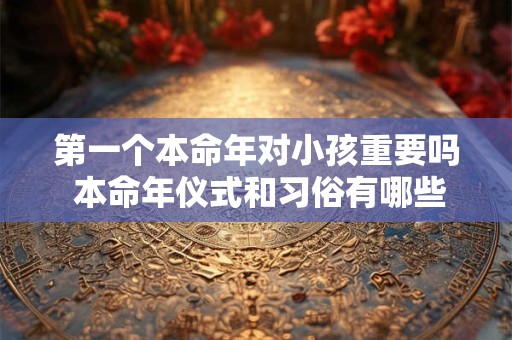 第一个本命年对小孩重要吗 本命年仪式和习俗有哪些