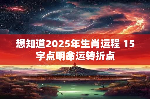 想知道2025年生肖运程 15字点明命运转折点