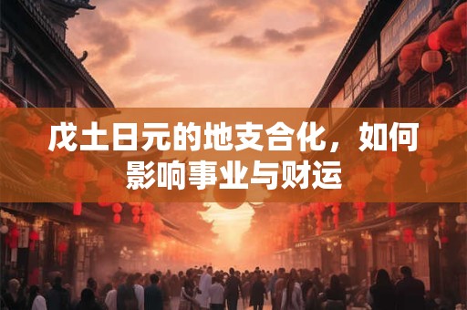 戊土日元的地支合化，如何影响事业与财运