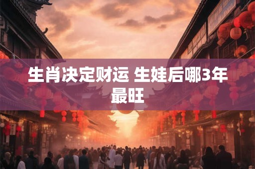 生肖决定财运 生娃后哪3年最旺